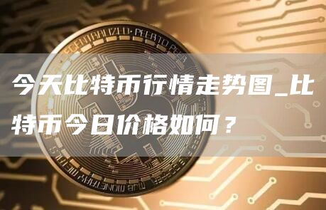 今天比特币行情走势图_比特币今日价格如何？
