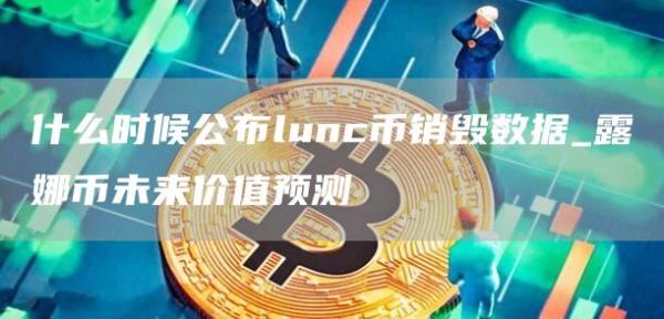 什么时候公布lunc币销毁数据_露娜币未来价值预测