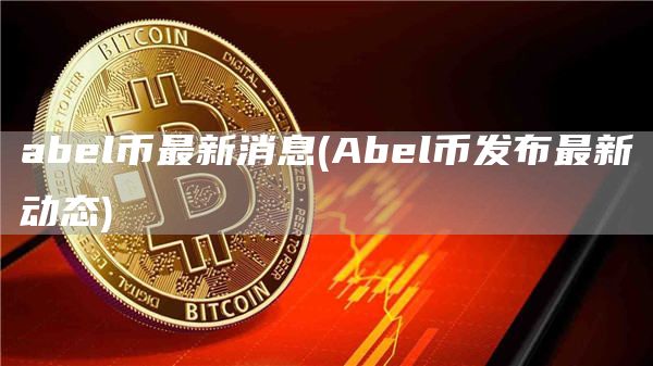 abl币最新消息 - Abl币发布最新动态