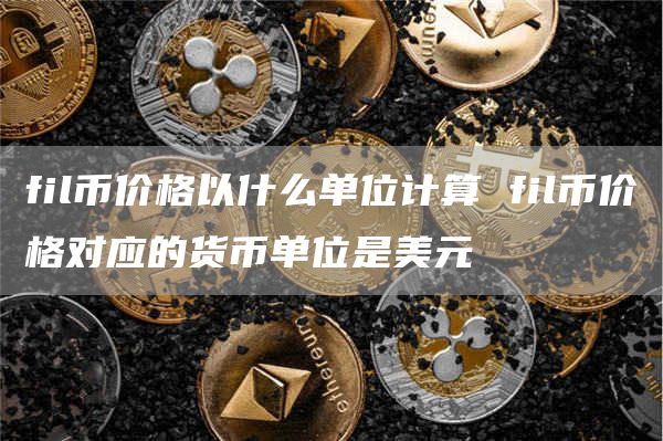 fil币价格以什么单位计算 fil币价格对应的货币单位是美元