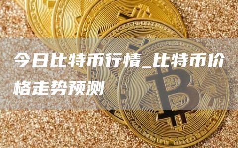 今日比特币行情_比特币价格走势预测