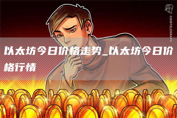 以太坊今日价格走势_以太坊今日价格行情