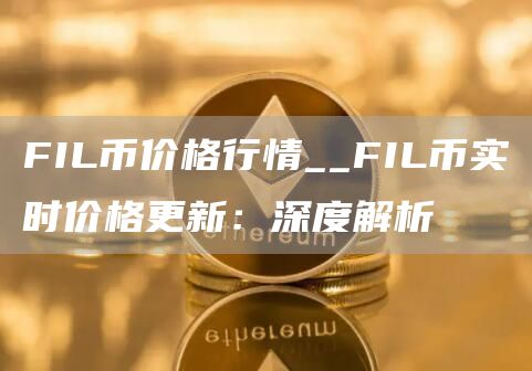 FIL币价格行情__FIL币实时价格更新：深度解析