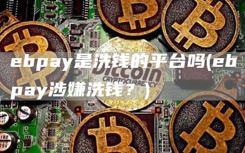 bpay是洗钱的平台吗 - bpay涉嫌洗钱？