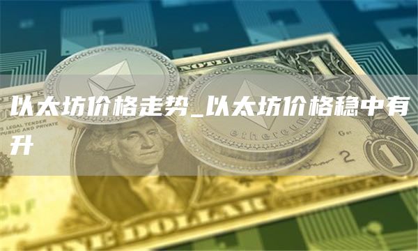 以太坊价格走势_以太坊价格稳中有升
