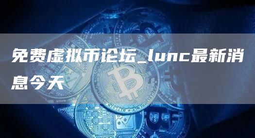 免费虚拟币论坛_lunc最新消息今天