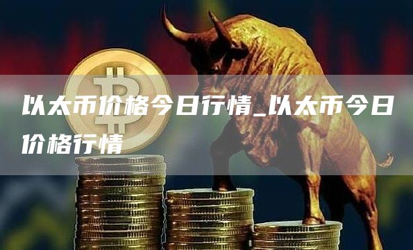 以太币价格今日行情_以太币今日价格行情