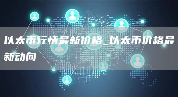 以太币行情最新价格_以太币价格最新动向