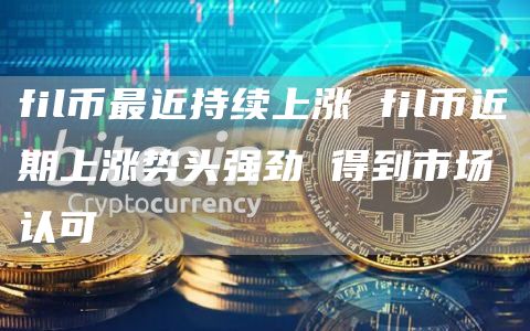 fil币最近持续上涨 fil币近期上涨势头强劲 得到市场认可