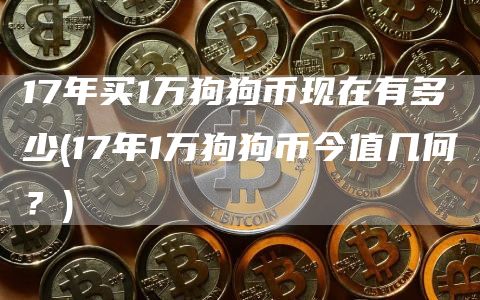 17年买1万狗狗币现在有多少 - 17年1万狗狗币今值几何？