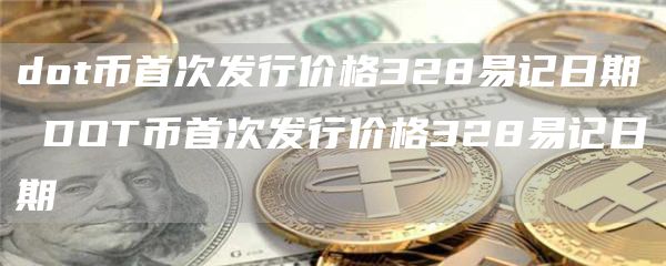 dot币首次发行价格328易记日期 DOT币首次发行价格328易记日期
