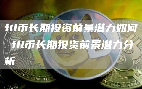 fil币长期投资前景潜力如何 fil币长期投资前景潜力分析