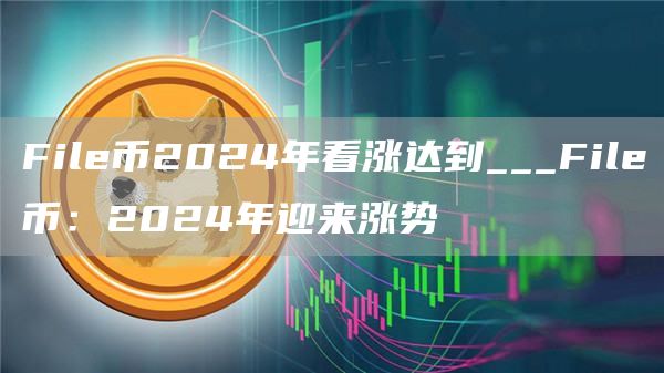 Fil币2024年看涨达到___Fil币：2024年迎来涨势