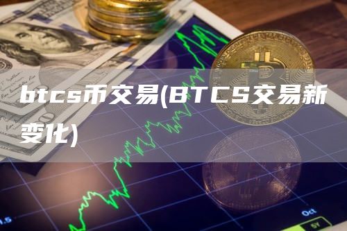 btcs币交易 - BTCS交易新变化