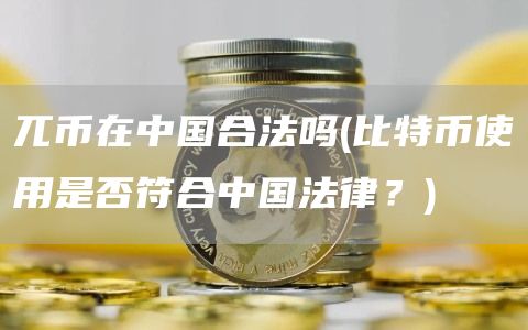 兀币在中国合法吗 - 比特币使用是否符合中国法律？