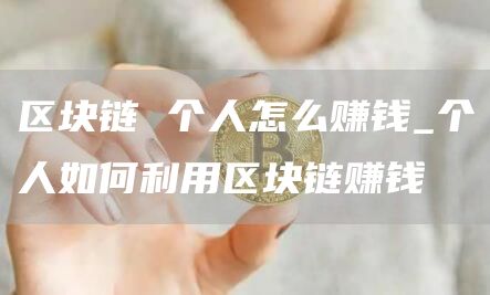 区块链 个人怎么赚钱_个人如何利用区块链赚钱