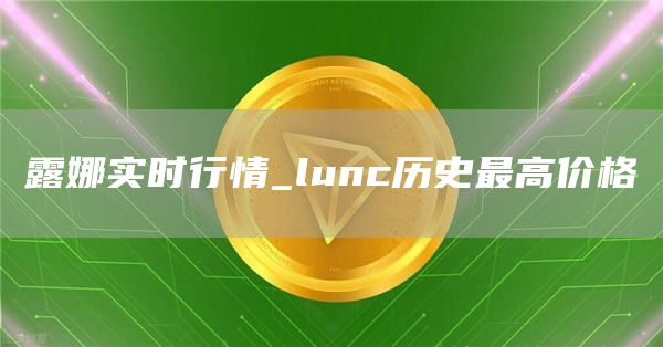 露娜实时行情_lunc历史最高价格