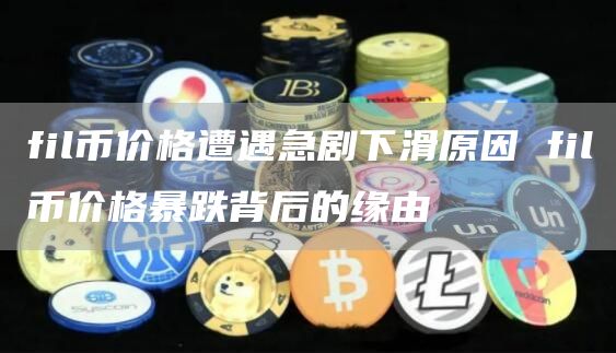 fil币价格遭遇急剧下滑原因 fil币价格暴跌背后的缘由