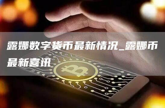 露娜数字货币最新情况_露娜币最新喜讯