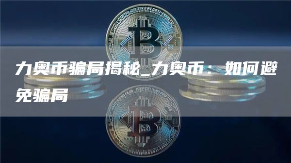 力奥币骗局揭秘_力奥币：如何避免骗局