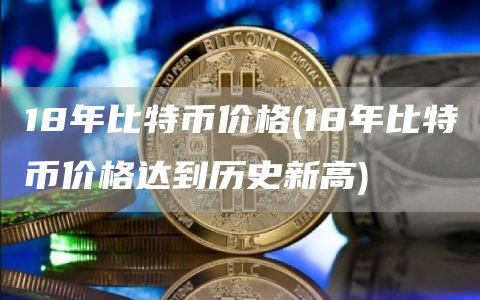 18年比特币价格 - 18年比特币价格达到历史新高