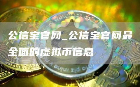 公信宝官网_公信宝官网最全面的虚拟币信息