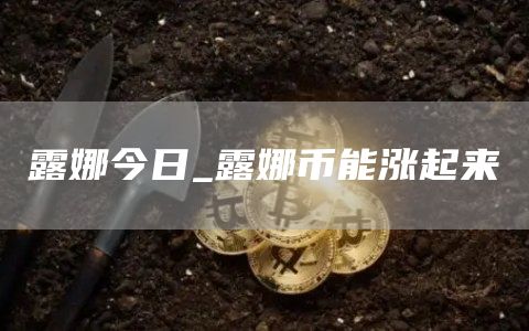 露娜今日_露娜币能涨起来
