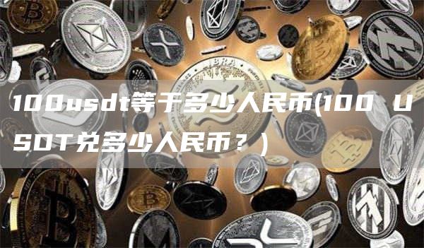 100usdt等于多少人民币 - 100 USDT兑多少人民币？