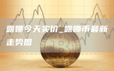露娜今天实价_露娜币最新走势图