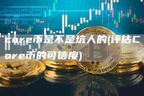 cor币是不是坑人的 - 评估Cor币的可信度