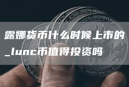 露娜货币什么时候上市的_lunc币值得投资吗