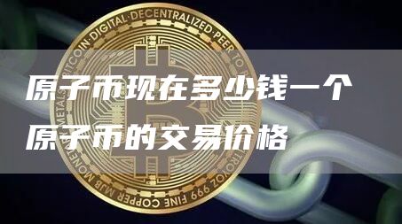 原子币现在多少钱一个 原子币的交易价格
