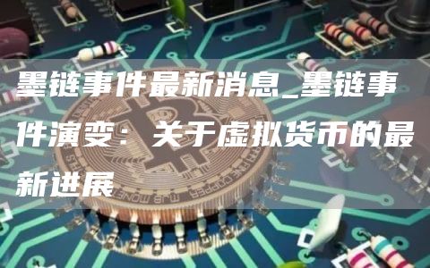 墨链事件最新消息_墨链事件演变：关于虚拟货币的最新进展