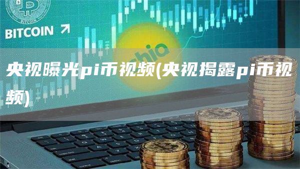 央视曝光pi币视频 - 央视揭露pi币视频