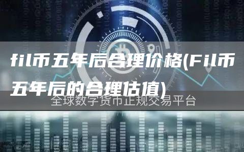 fil币五年后合理价格 - Fil币五年后的合理估值