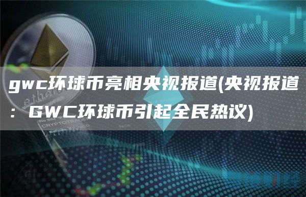 gwc环球币亮相央视报道 - 央视报道：GWC环球币引起全民热议