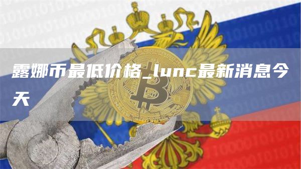 露娜币最低价格_lunc最新消息今天