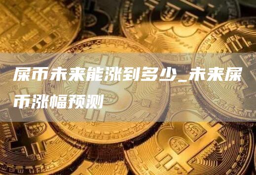 屎币未来能涨到多少_未来屎币涨幅预测