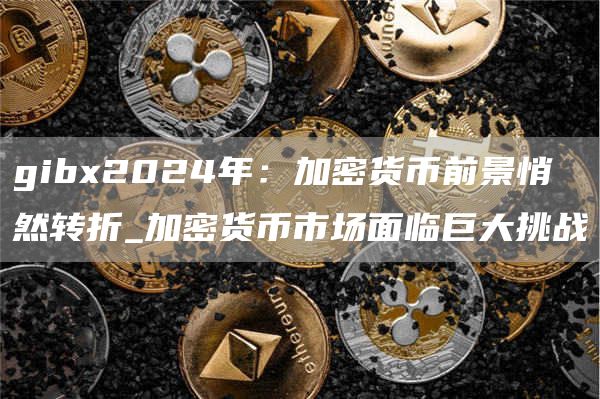 gib2024年：加密货币前景悄然转折_加密货币市场面临巨大挑战