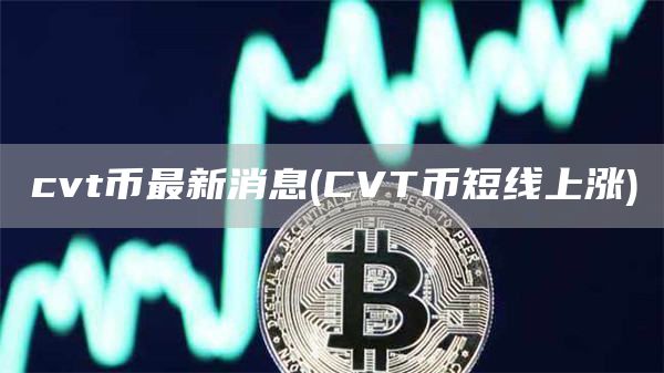 cvt币最新消息 - CVT币短线上涨