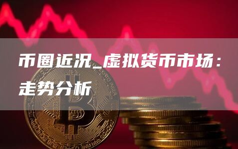 币圈近况_虚拟货币市场：走势分析