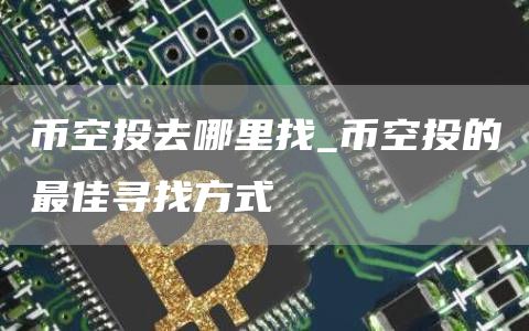 币空投去哪里找_币空投的最佳寻找方式