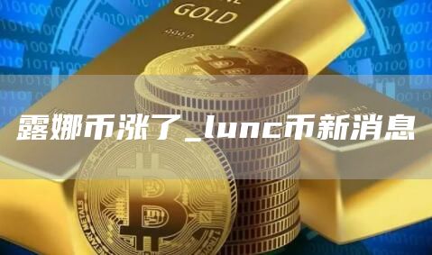 露娜币涨了_lunc币新消息