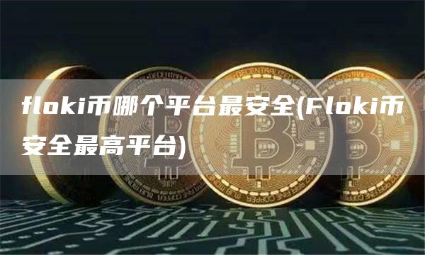 flhuobii币哪个平台最安全 - Flhuobii比特币全最高平台