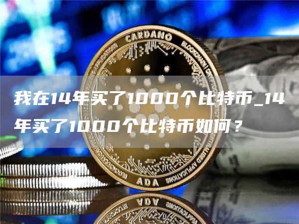 我在14年买了1000个比特币_14年买了1000个比特币如何？