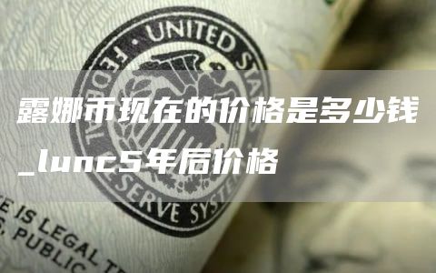 露娜币现在的价格是多少钱_lunc5年后价格