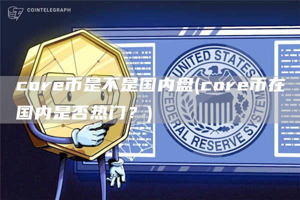 cor币是不是国内盘 - cor币在国内是否热门？