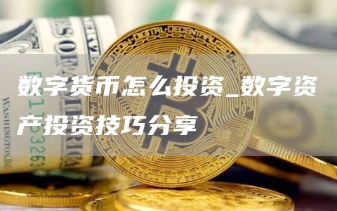 数字货币怎么投资_数字资产投资技巧分享