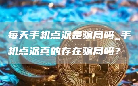 每天手机点派是骗局吗_手机点派真的存在骗局吗？