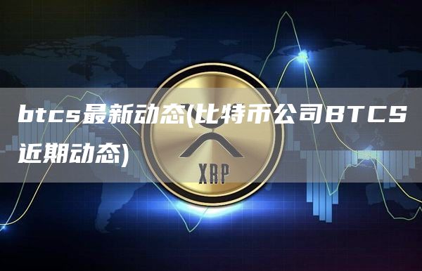 btcs最新动态 - 比特币公司BTCS近期动态